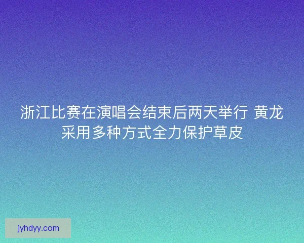 浙江比赛在演唱会结束后两天举行 黄龙采用多种方式全力保护草皮