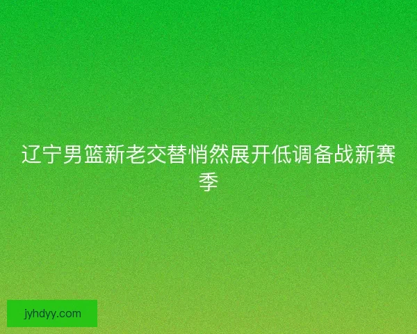 辽宁男篮新老交替悄然展开低调备战新赛季