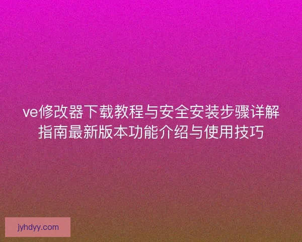ve修改器下载教程与安全安装步骤详解指南最新版本功能介绍与使用技巧