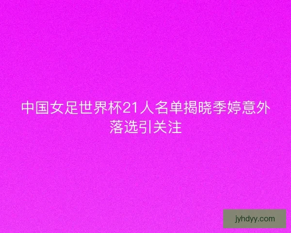 中国女足世界杯21人名单揭晓季婷意外落选引关注