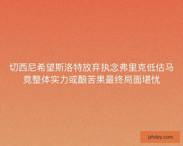 切西尼希望斯洛特放弃执念弗里克低估马竞整体实力或酿苦果最终局面堪忧