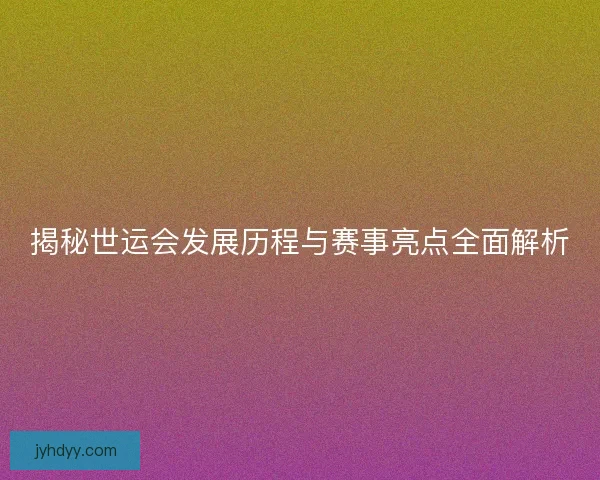 揭秘世运会发展历程与赛事亮点全面解析