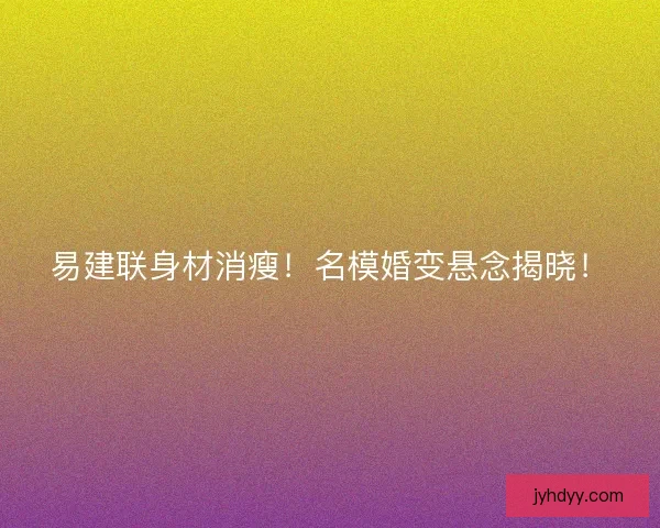易建联身材消瘦！名模婚变悬念揭晓！